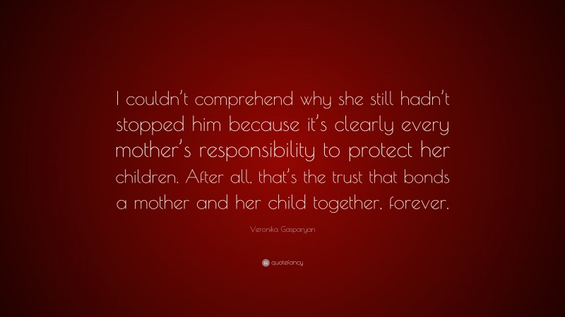 Veronika Gasparyan Quote: “I couldn’t comprehend why she still hadn’t stopped him because it’s clearly every mother’s responsibility to protect her children. After all, that’s the trust that bonds a mother and her child together, forever.”