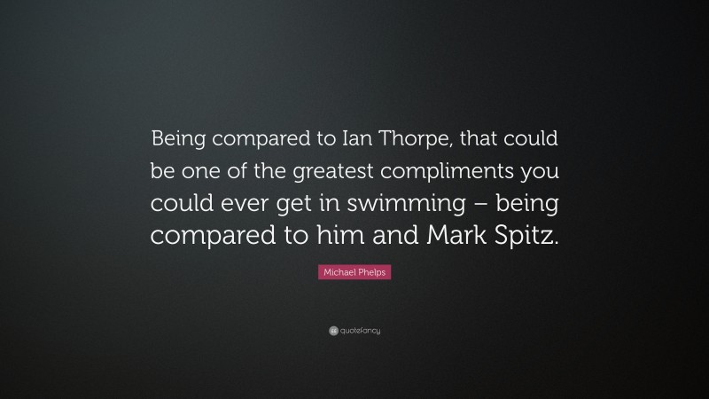 Michael Phelps Quote: “Being compared to Ian Thorpe, that could be one of the greatest compliments you could ever get in swimming – being compared to him and Mark Spitz.”