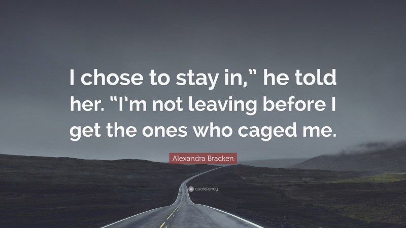 Alexandra Bracken Quote: “I chose to stay in,” he told her. “I’m not leaving before I get the ones who caged me.”