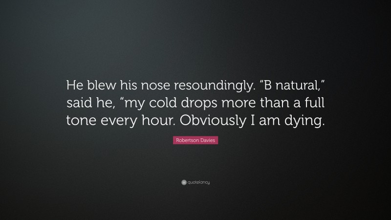 Robertson Davies Quote: “He blew his nose resoundingly. “B natural,” said he, “my cold drops more than a full tone every hour. Obviously I am dying.”