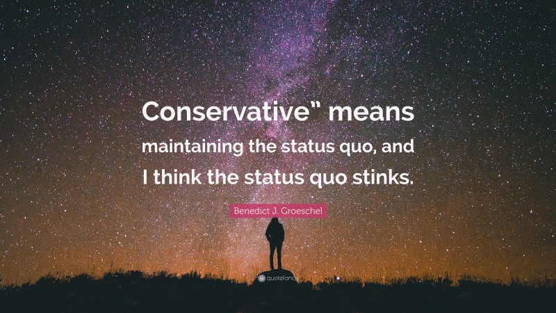 Benedict J. Groeschel Quote: “Conservative” means maintaining the status quo, and I think the status quo stinks.”