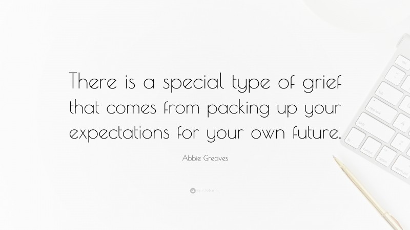 Abbie Greaves Quote: “There is a special type of grief that comes from packing up your expectations for your own future.”