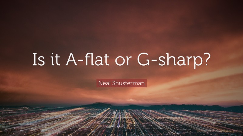 Neal Shusterman Quote: “Is it A-flat or G-sharp?”