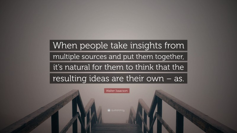 Walter Isaacson Quote: “When people take insights from multiple sources and put them together, it’s natural for them to think that the resulting ideas are their own – as.”