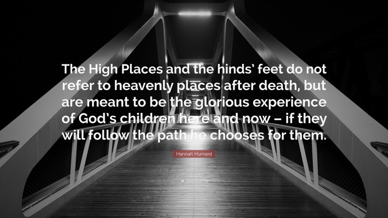 Hannah Hurnard Quote: “The High Places and the hinds’ feet do not refer to heavenly places after death, but are meant to be the glorious experience of God’s children here and now – if they will follow the path he chooses for them.”