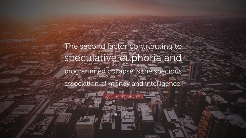 John Kenneth Galbraith Quote: “The second factor contributing to speculative euphoria and programmed collapse is the specious association of money and intelligence.”