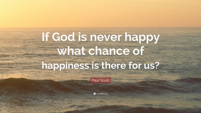 Paul Scott Quote: “If God is never happy what chance of happiness is there for us?”