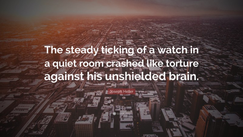 Joseph Heller Quote: “The steady ticking of a watch in a quiet room crashed like torture against his unshielded brain.”