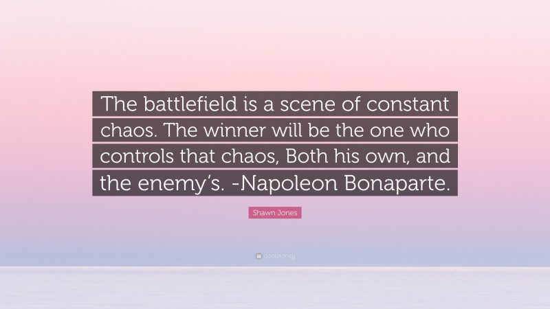 Shawn Jones Quote: “The battlefield is a scene of constant chaos. The winner will be the one who controls that chaos, Both his own, and the enemy’s. -Napoleon Bonaparte.”