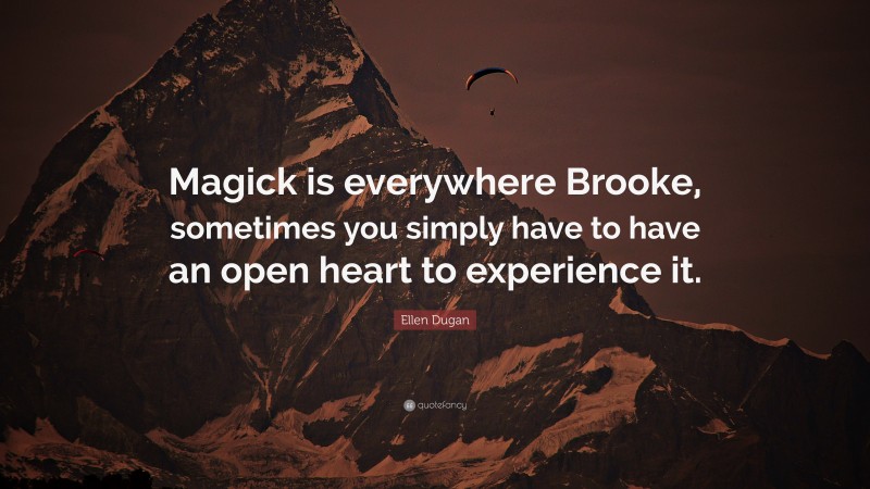 Ellen Dugan Quote: “Magick is everywhere Brooke, sometimes you simply have to have an open heart to experience it.”