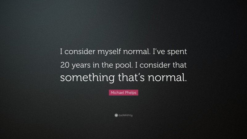 Michael Phelps Quote: “I consider myself normal. I’ve spent 20 years in the pool. I consider that something that’s normal.”