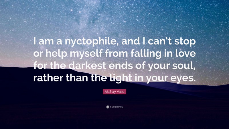 Akshay Vasu Quote: “I am a nyctophile, and I can’t stop or help myself from falling in love for the darkest ends of your soul, rather than the light in your eyes.”