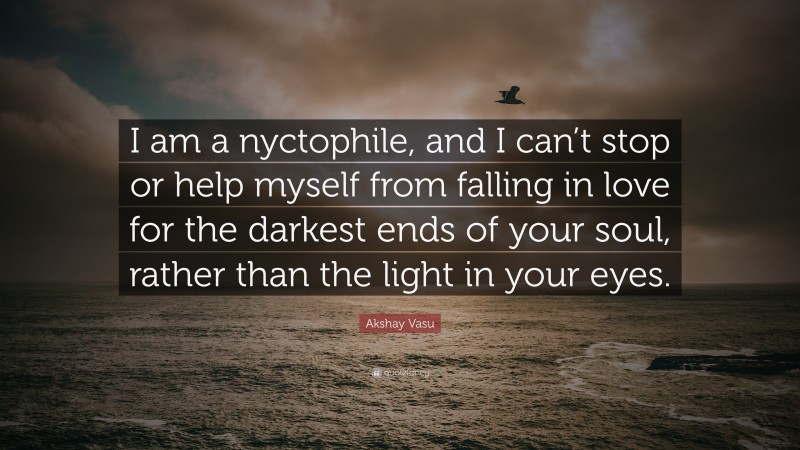 Akshay Vasu Quote: “I am a nyctophile, and I can’t stop or help myself from falling in love for the darkest ends of your soul, rather than the light in your eyes.”