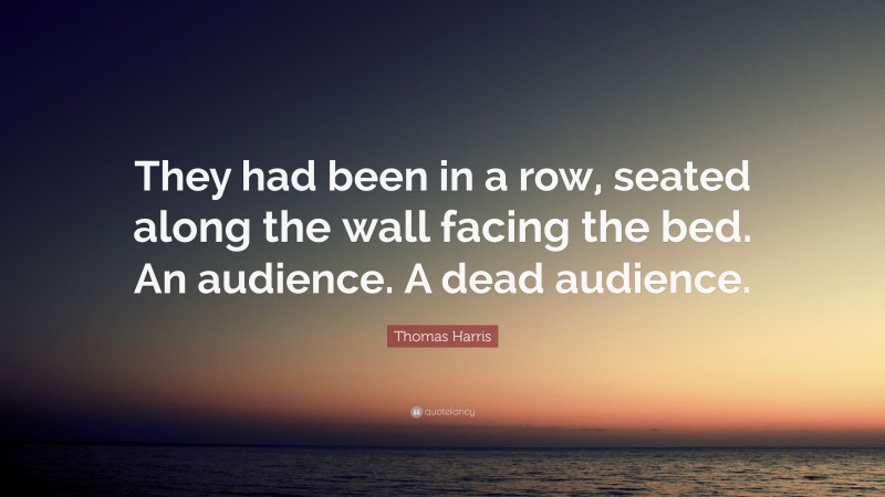 Thomas Harris Quote: “They had been in a row, seated along the wall facing the bed. An audience. A dead audience.”