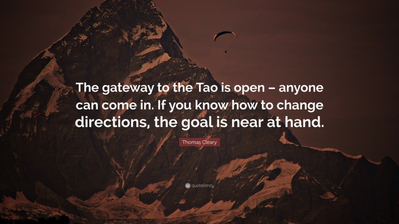 Thomas Cleary Quote: “The gateway to the Tao is open – anyone can come in. If you know how to change directions, the goal is near at hand.”