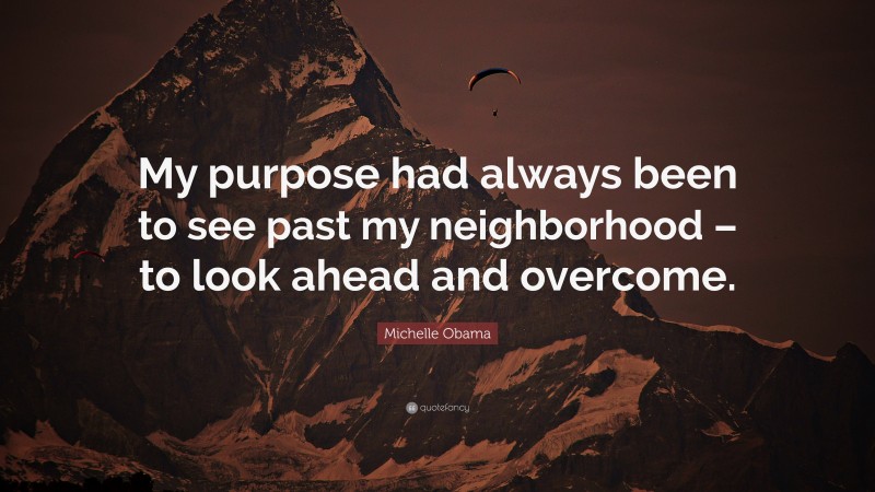 Michelle Obama Quote: “My purpose had always been to see past my neighborhood – to look ahead and overcome.”