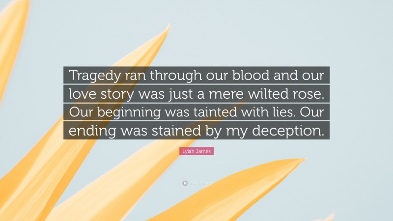 Lylah James Quote: “Tragedy ran through our blood and our love story was just a mere wilted rose. Our beginning was tainted with lies. Our ending was stained by my deception.”