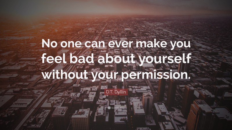 D.T. Dyllin Quote: “No one can ever make you feel bad about yourself without your permission.”
