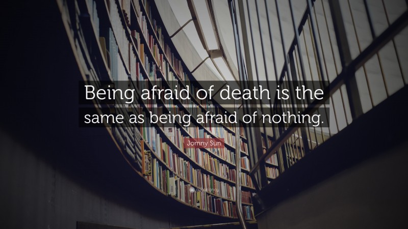 Jomny Sun Quote: “Being afraid of death is the same as being afraid of nothing.”