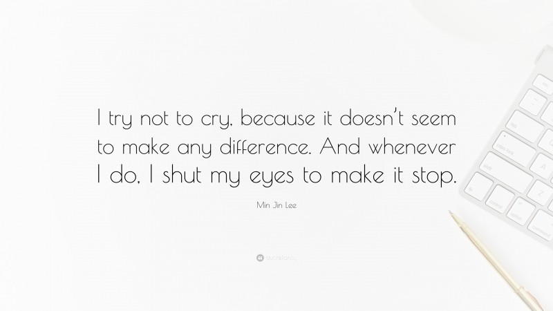 Min Jin Lee Quote: “I try not to cry, because it doesn’t seem to make any difference. And whenever I do, I shut my eyes to make it stop.”