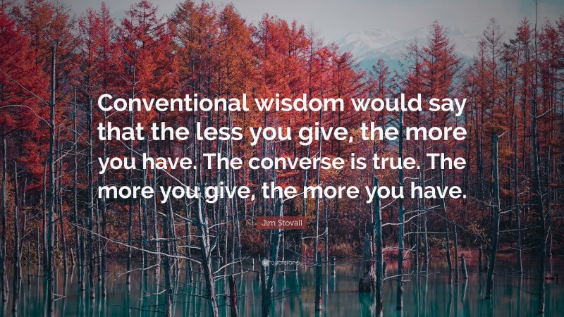 Jim Stovall Quote: “Conventional wisdom would say that the less you give, the more you have. The converse is true. The more you give, the more you have.”