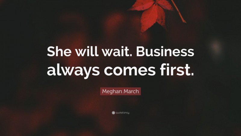 Meghan March Quote: “She will wait. Business always comes first.”