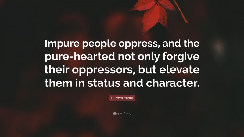 Hamza Yusuf Quote: “Impure people oppress, and the pure-hearted not only forgive their oppressors, but elevate them in status and character.”