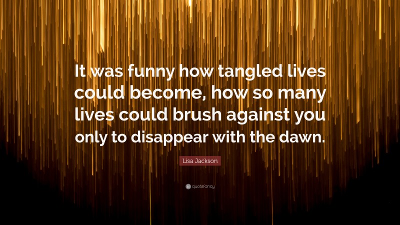 Lisa Jackson Quote: “It was funny how tangled lives could become, how so many lives could brush against you only to disappear with the dawn.”