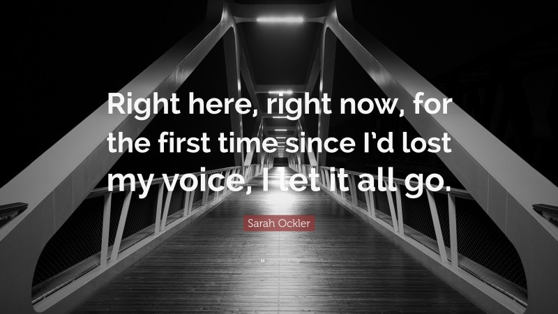 Sarah Ockler Quote: “Right here, right now, for the first time since I’d lost my voice, I let it all go.”