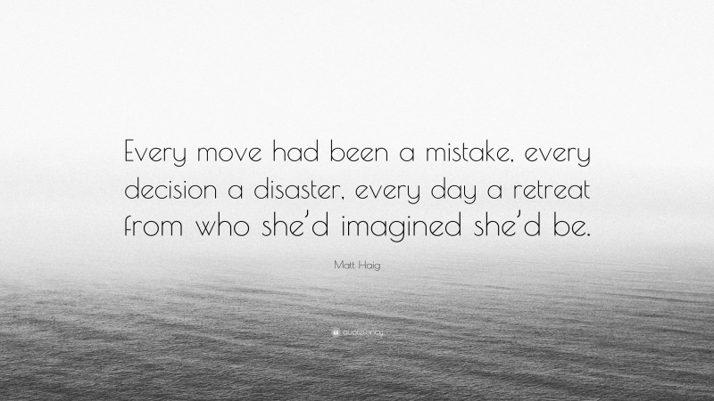 Matt Haig Quote: “Every move had been a mistake, every decision a disaster, every day a retreat from who she’d imagined she’d be.”