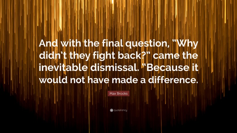 Max Brooks Quote: “And with the final question, “Why didn’t they fight back?” came the inevitable dismissal. “Because it would not have made a difference.”