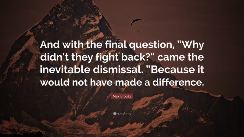 Max Brooks Quote: “And with the final question, “Why didn’t they fight back?” came the inevitable dismissal. “Because it would not have made a difference.”