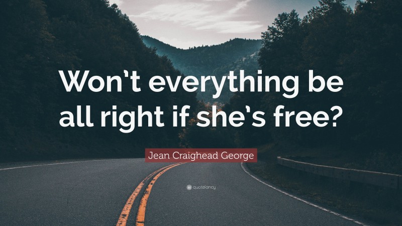 Jean Craighead George Quote: “Won’t everything be all right if she’s free?”