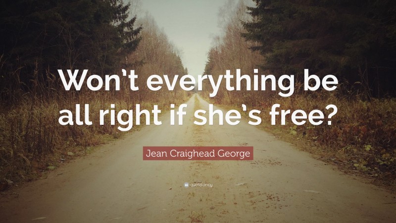 Jean Craighead George Quote: “Won’t everything be all right if she’s free?”