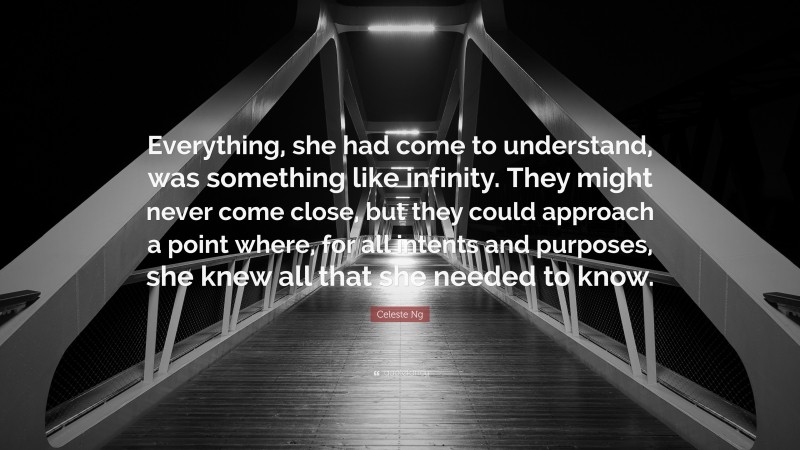 Celeste Ng Quote: “Everything, she had come to understand, was something like infinity. They might never come close, but they could approach a point where, for all intents and purposes, she knew all that she needed to know.”