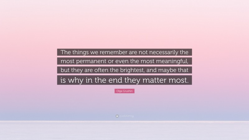 Olga Grushin Quote: “The things we remember are not necessarily the most permanent or even the most meaningful, but they are often the brightest, and maybe that is why in the end they matter most.”