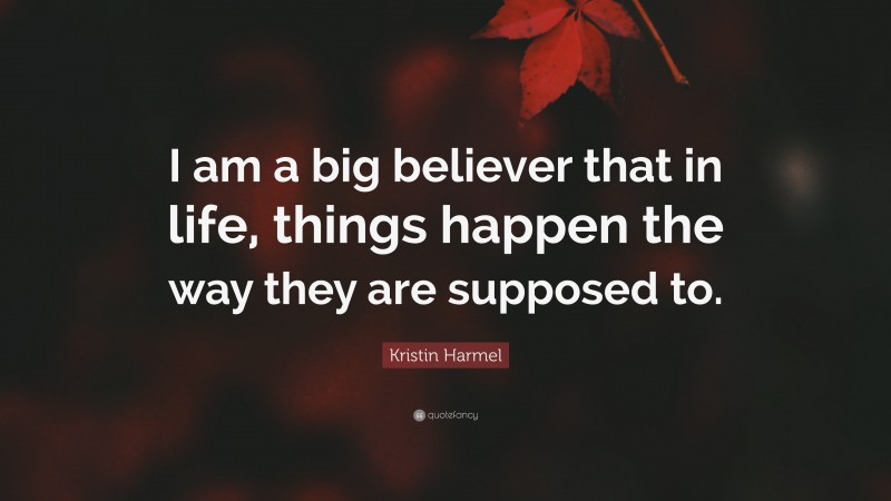 Kristin Harmel Quote: “I am a big believer that in life, things happen the way they are supposed to.”