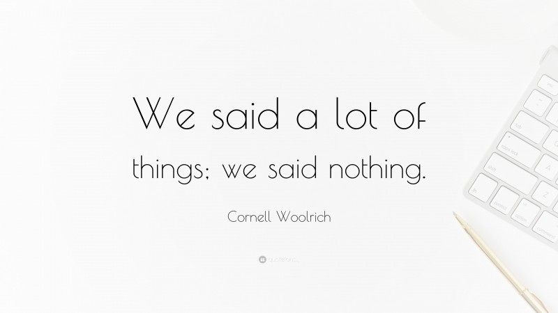 Cornell Woolrich Quote: “We said a lot of things; we said nothing.”