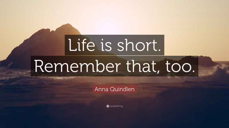 Anna Quindlen Quote: “Life is short. Remember that, too.”