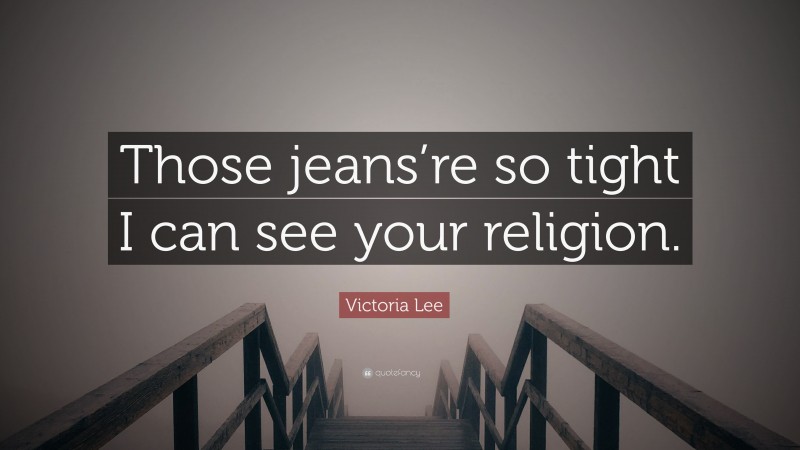 Victoria Lee Quote: “Those jeans’re so tight I can see your religion.”