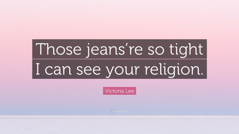 Victoria Lee Quote: “Those jeans’re so tight I can see your religion.”