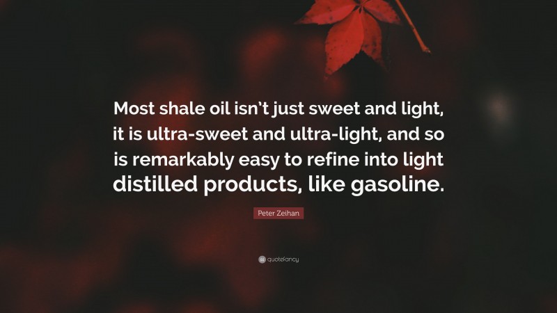 Peter Zeihan Quote: “Most shale oil isn’t just sweet and light, it is ultra-sweet and ultra-light, and so is remarkably easy to refine into light distilled products, like gasoline.”