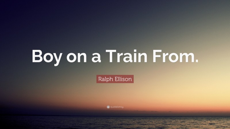 Ralph Ellison Quote: “Boy on a Train From.”