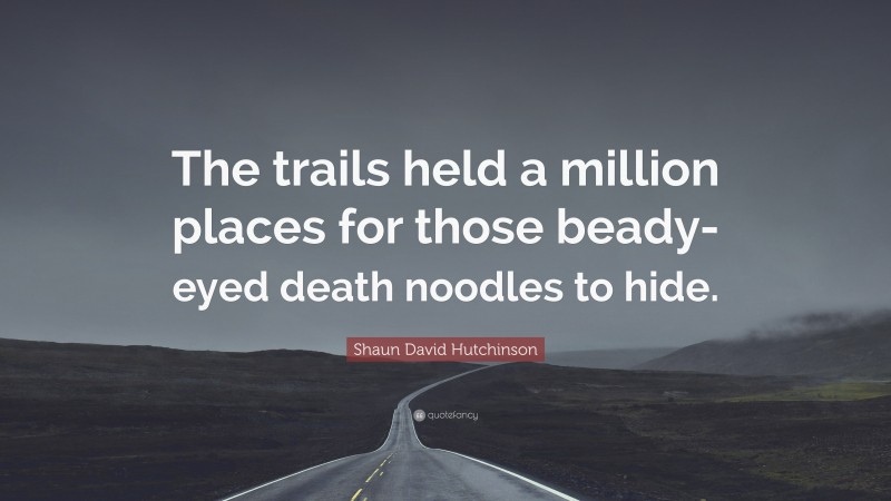 Shaun David Hutchinson Quote: “The trails held a million places for those beady-eyed death noodles to hide.”
