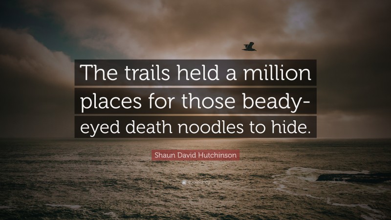 Shaun David Hutchinson Quote: “The trails held a million places for those beady-eyed death noodles to hide.”