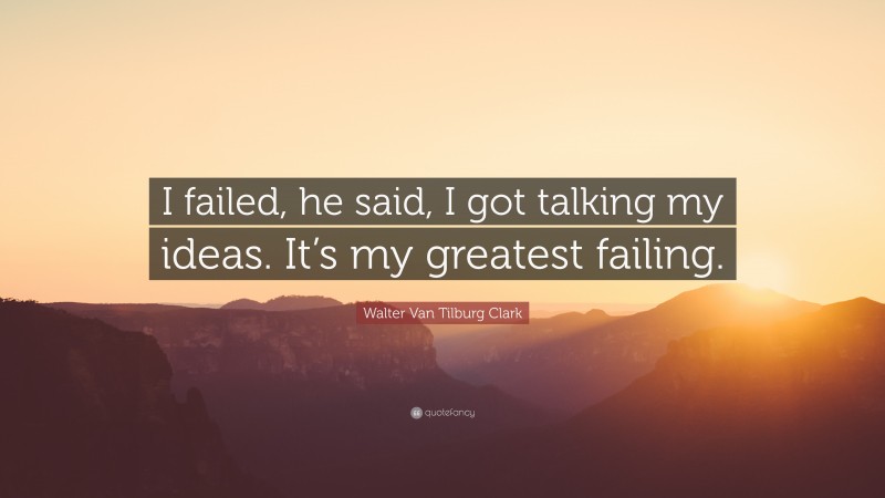 Walter Van Tilburg Clark Quote: “I failed, he said, I got talking my ideas. It’s my greatest failing.”