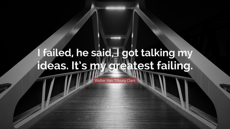 Walter Van Tilburg Clark Quote: “I failed, he said, I got talking my ideas. It’s my greatest failing.”