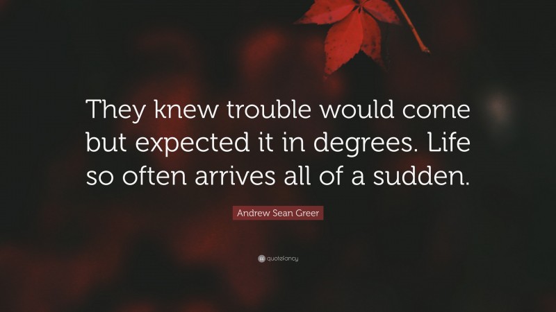 Andrew Sean Greer Quote: “They knew trouble would come but expected it in degrees. Life so often arrives all of a sudden.”