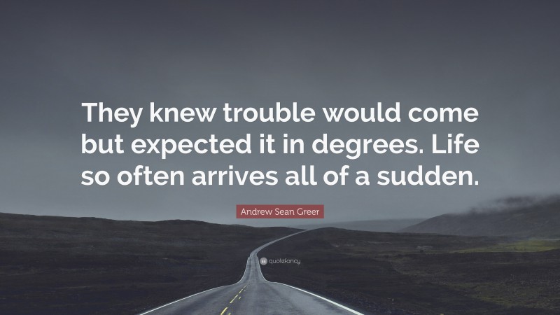 Andrew Sean Greer Quote: “They knew trouble would come but expected it in degrees. Life so often arrives all of a sudden.”