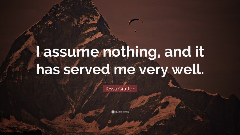 Tessa Gratton Quote: “I assume nothing, and it has served me very well.”